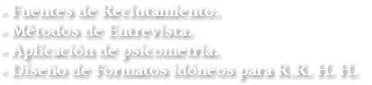 - Fuentes de Reclutamiento. - Métodos de Entrevista. - Aplicación de psicometría. - Diseño de Formatos idóneos para R.R. H. H.