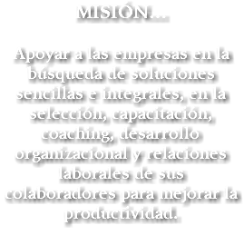 MISIÓN… Apoyar a las empresas en la búsqueda de soluciones sencillas e integrales, en la selección, capacitación, coaching, desarrollo organizacional y relaciones laborales de sus colaboradores para mejorar la productividad. 